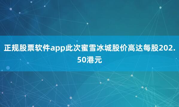 正规股票软件app此次蜜雪冰城股价高达每股202.50港元