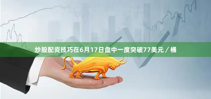 炒股配资技巧在6月17日盘中一度突破77美元／桶