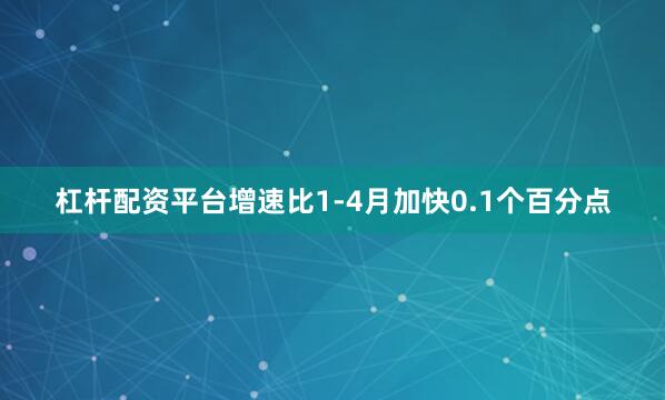 杠杆配资平台增速比1-4月加快0.1个百分点