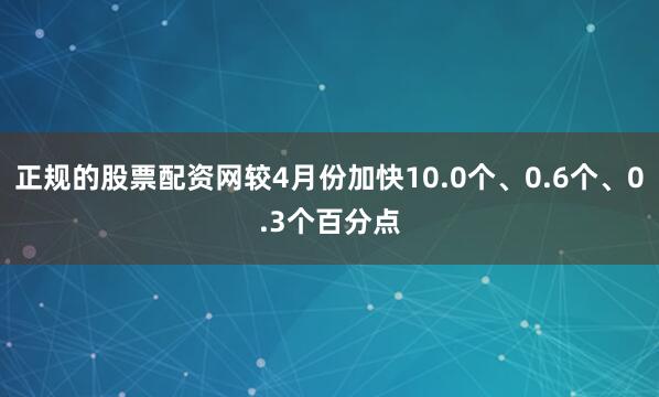 正规的股票配资网较4月份加快10.0个、0.6个、0.3个百分点
