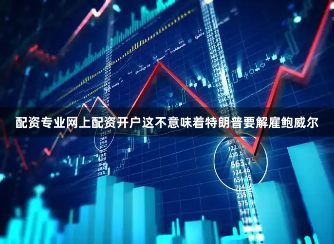 配资专业网上配资开户这不意味着特朗普要解雇鲍威尔