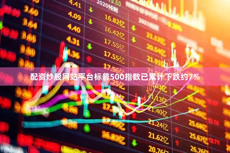 配资炒股网站平台标普500指数已累计下跌约7%