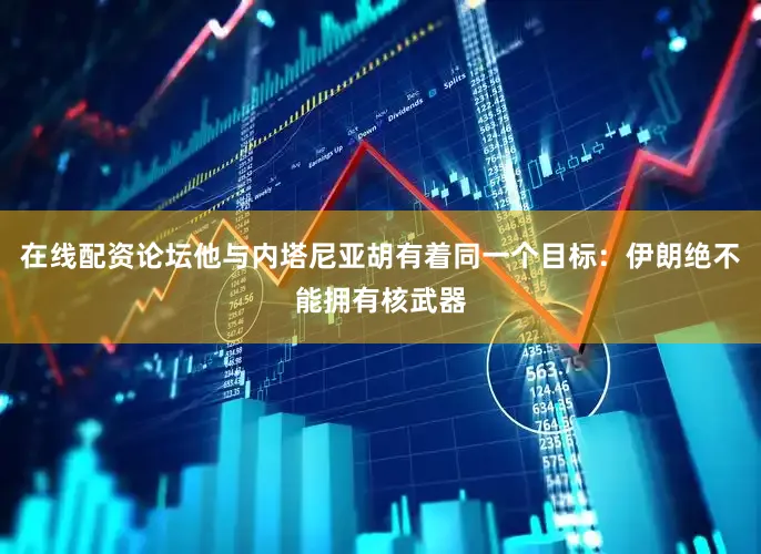 在线配资论坛他与内塔尼亚胡有着同一个目标：伊朗绝不能拥有核武器