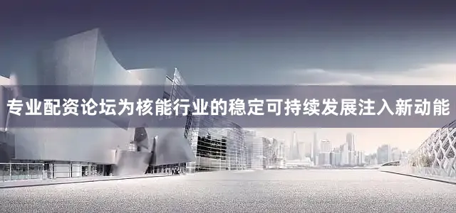 专业配资论坛为核能行业的稳定可持续发展注入新动能