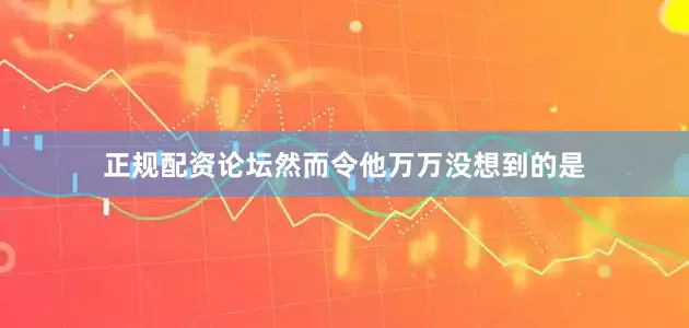 正规配资论坛然而令他万万没想到的是