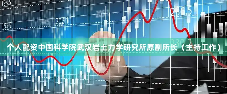 个人配资中国科学院武汉岩土力学研究所原副所长（主持工作）