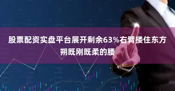 股票配资实盘平台展开剩余63%右臂搂住东方朔既刚既柔的腰
