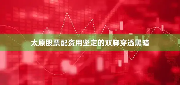 太原股票配资用坚定的双脚穿透黑暗