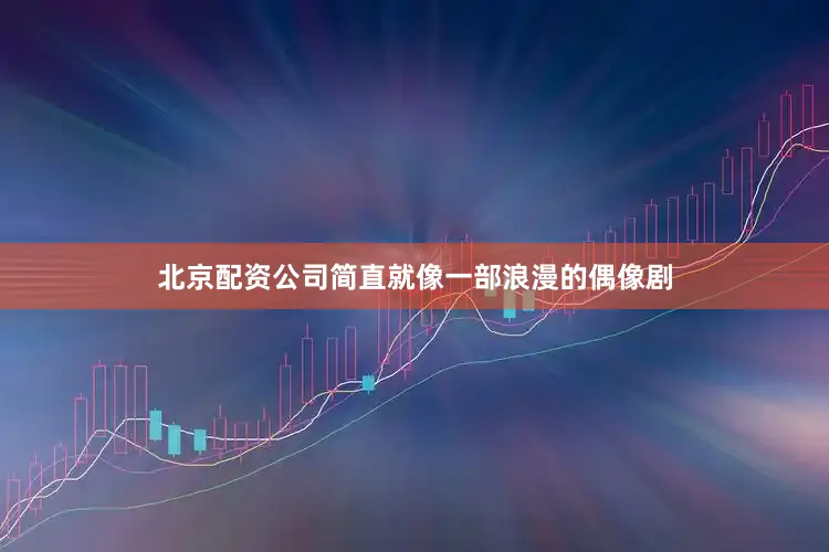 北京配资公司简直就像一部浪漫的偶像剧