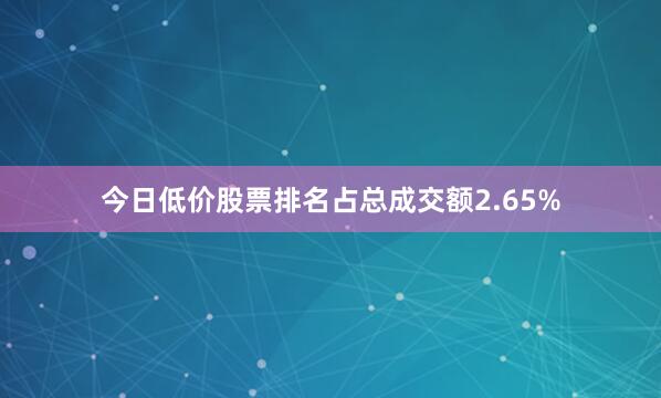 今日低价股票排名占总成交额2.65%