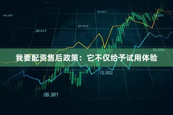 我要配资售后政策：它不仅给予试用体验
