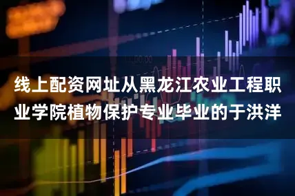 线上配资网址从黑龙江农业工程职业学院植物保护专业毕业的于洪洋