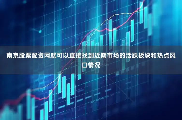 南京股票配资网就可以直接找到近期市场的活跃板块和热点风口情况