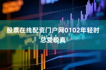股票在线配资门户网0102年轻时总爱较真