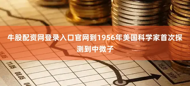 牛股配资网登录入口官网到1956年美国科学家首次探测到中微子