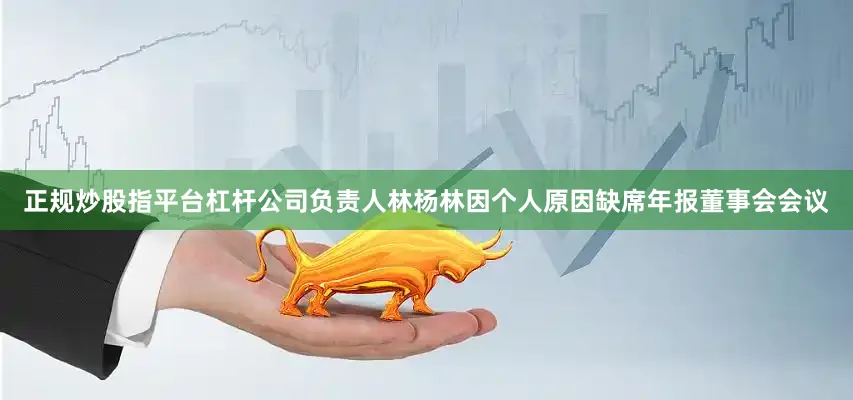 正规炒股指平台杠杆公司负责人林杨林因个人原因缺席年报董事会会议