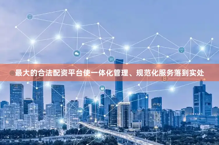 最大的合法配资平台使一体化管理、规范化服务落到实处
