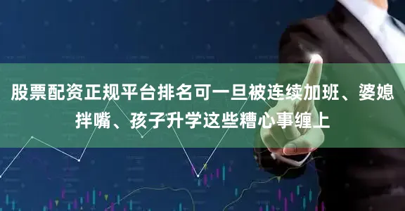 股票配资正规平台排名可一旦被连续加班、婆媳拌嘴、孩子升学这些糟心事缠上