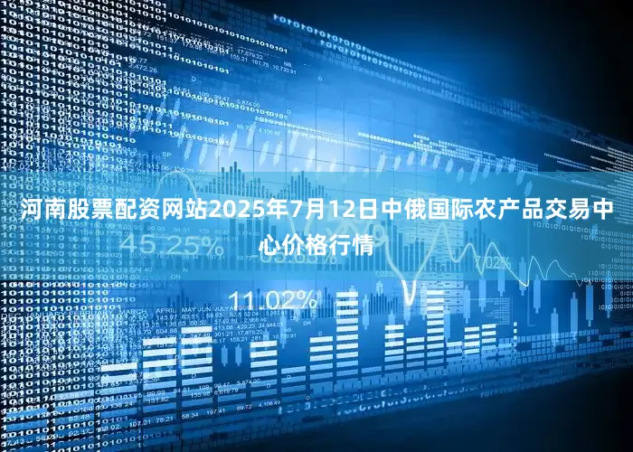 河南股票配资网站2025年7月12日中俄国际农产品交易中心价格行情