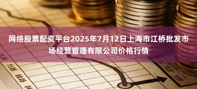网络股票配资平台2025年7月12日上海市江桥批发市场经营管理有限公司价格行情