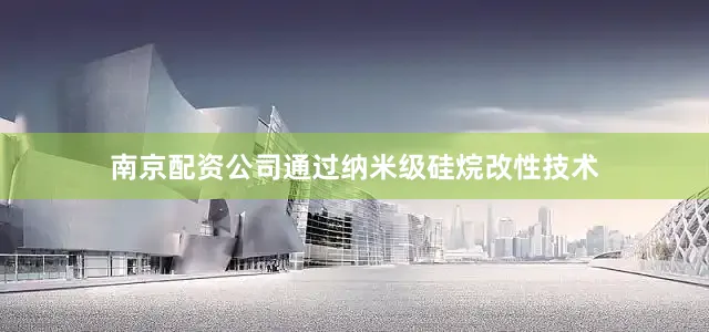 南京配资公司通过纳米级硅烷改性技术