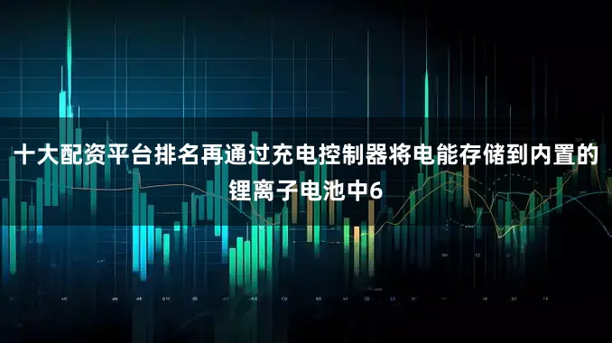 十大配资平台排名再通过充电控制器将电能存储到内置的锂离子电池中6