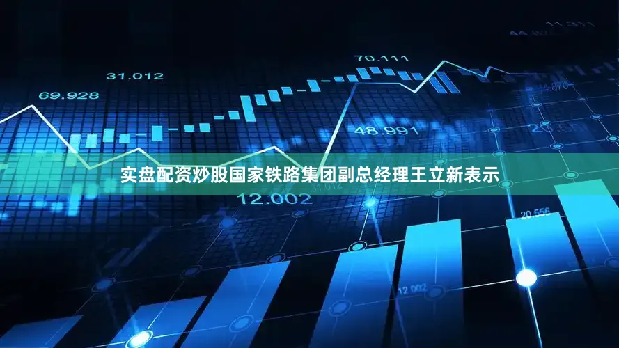 实盘配资炒股国家铁路集团副总经理王立新表示