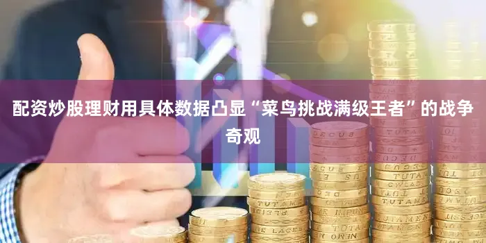 配资炒股理财用具体数据凸显“菜鸟挑战满级王者”的战争奇观