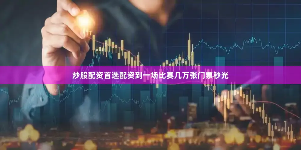 炒股配资首选配资到一场比赛几万张门票秒光