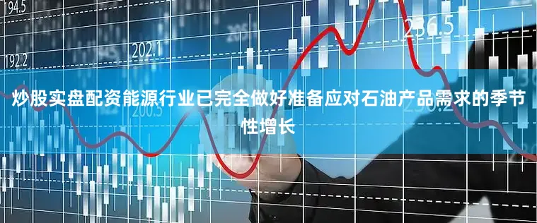 炒股实盘配资能源行业已完全做好准备应对石油产品需求的季节性增长