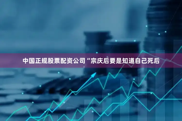 中国正规股票配资公司　　“宗庆后要是知道自己死后