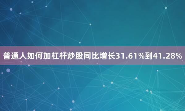 普通人如何加杠杆炒股同比增长31.61%到41.28%