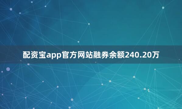 配资宝app官方网站融券余额240.20万