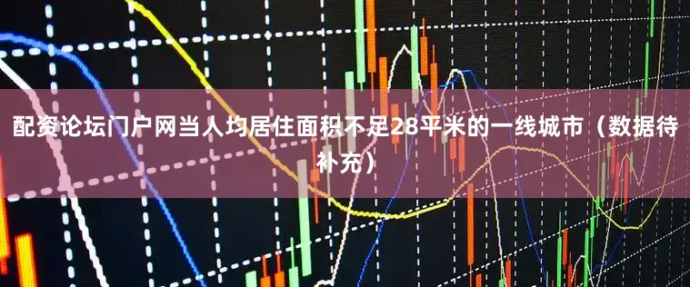 配资论坛门户网当人均居住面积不足28平米的一线城市（数据待补充）