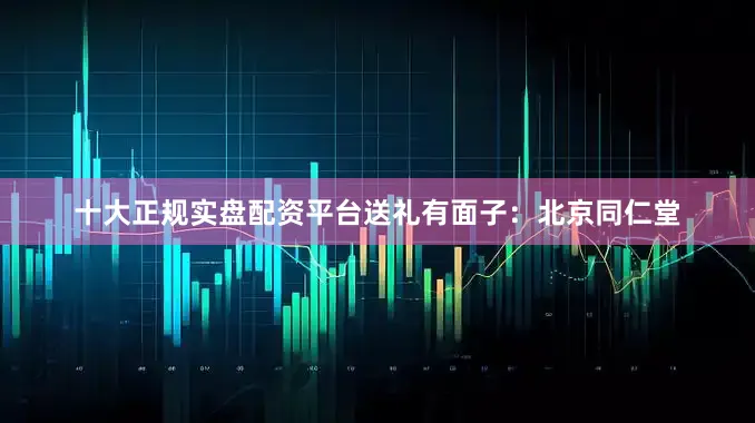 十大正规实盘配资平台送礼有面子：北京同仁堂