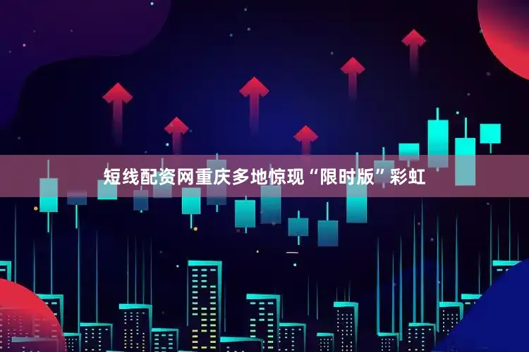 短线配资网重庆多地惊现“限时版”彩虹