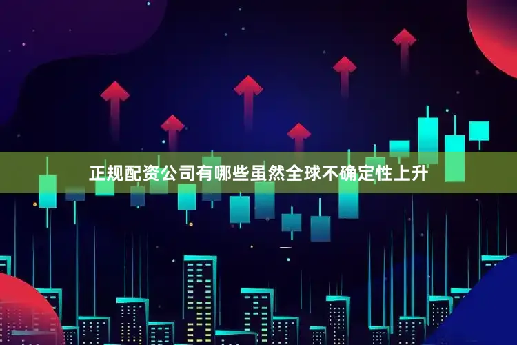 正规配资公司有哪些虽然全球不确定性上升