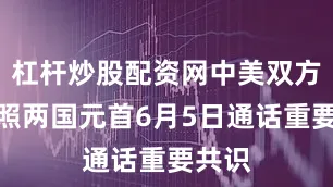 杠杆炒股配资网中美双方将按照两国元首6月5日通话重要共识