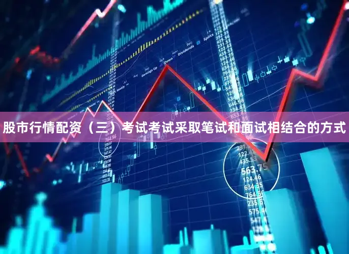 股市行情配资（三）考试考试采取笔试和面试相结合的方式