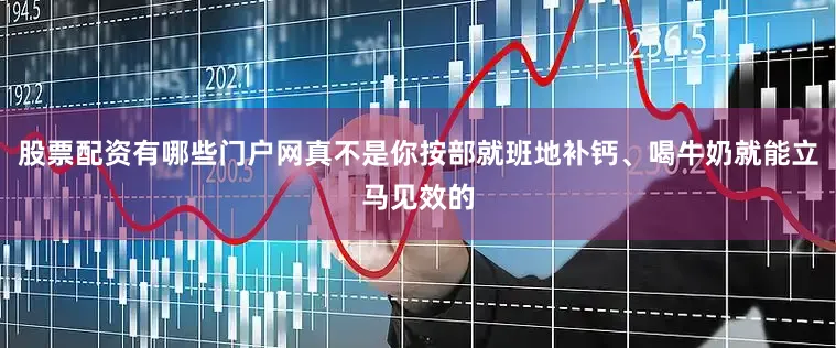 股票配资有哪些门户网真不是你按部就班地补钙、喝牛奶就能立马见效的