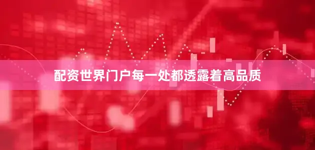 配资世界门户每一处都透露着高品质