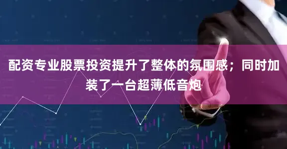 配资专业股票投资提升了整体的氛围感；同时加装了一台超薄低音炮