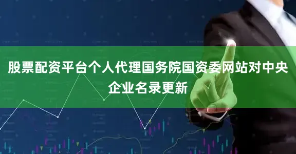 股票配资平台个人代理国务院国资委网站对中央企业名录更新