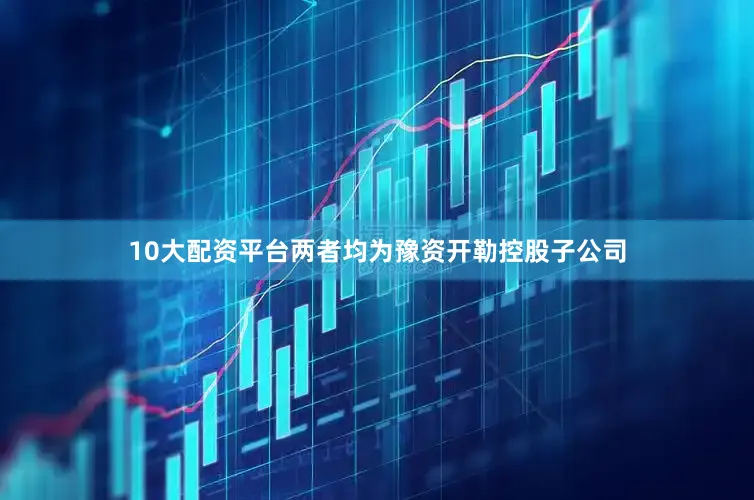 10大配资平台两者均为豫资开勒控股子公司