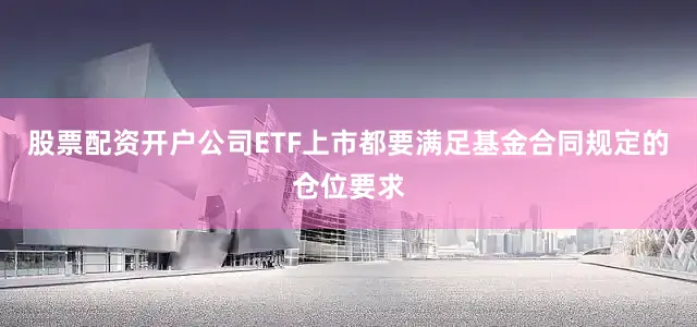股票配资开户公司ETF上市都要满足基金合同规定的仓位要求