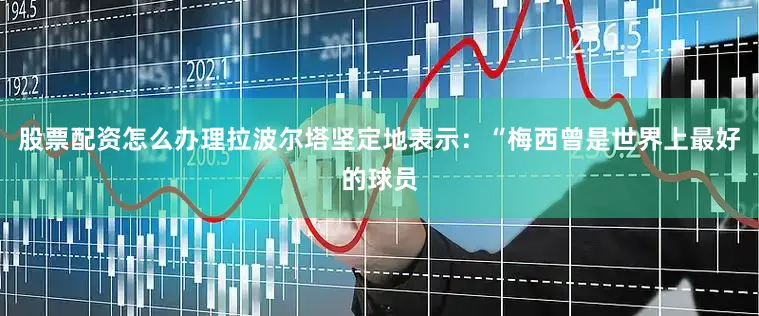 股票配资怎么办理拉波尔塔坚定地表示：“梅西曾是世界上最好的球员