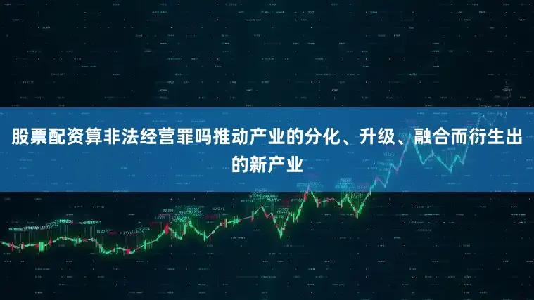 股票配资算非法经营罪吗推动产业的分化、升级、融合而衍生出的新产业