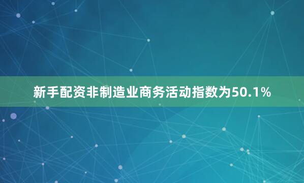 新手配资非制造业商务活动指数为50.1%