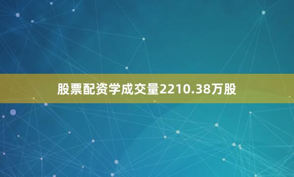 股票配资学成交量2210.38万股