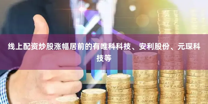 线上配资炒股涨幅居前的有唯科科技、安利股份、元琛科技等